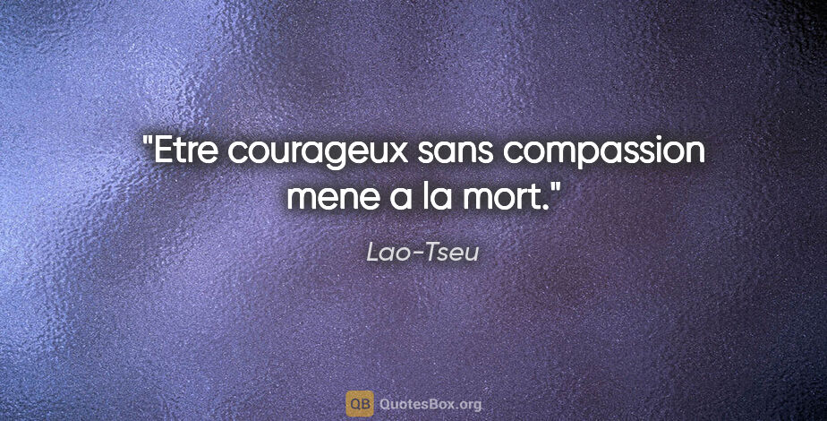 Lao-Tseu citation: "Etre courageux sans compassion mene a la mort."