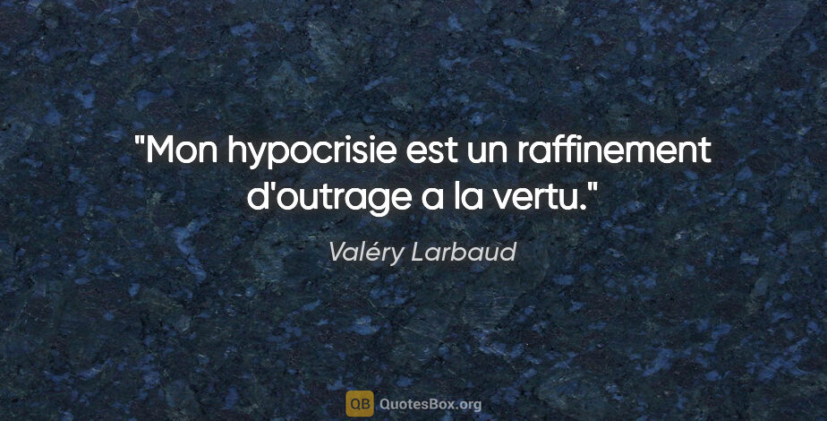 Valéry Larbaud citation: "Mon hypocrisie est un raffinement d'outrage a la vertu."