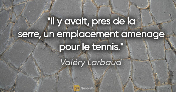 Valéry Larbaud citation: "Il y avait, pres de la serre, un emplacement amenage pour le..."