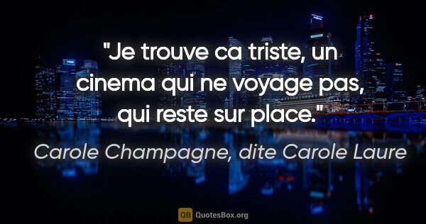 Carole Champagne, dite Carole Laure citation: "Je trouve ca triste, un cinema qui ne voyage pas, qui reste..."