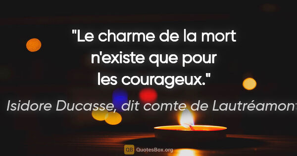 Isidore Ducasse, dit comte de Lautréamont citation: "Le charme de la mort n'existe que pour les courageux."
