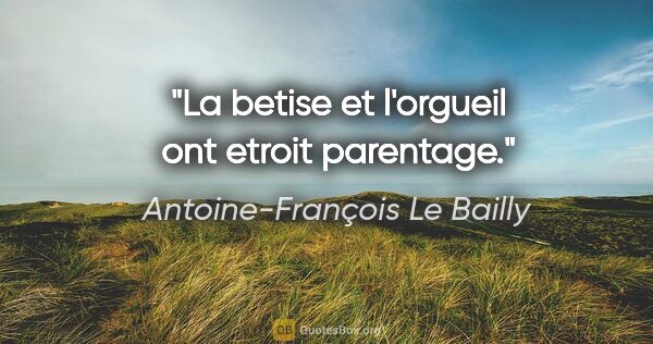 Antoine-François Le Bailly citation: "La betise et l'orgueil ont etroit parentage."