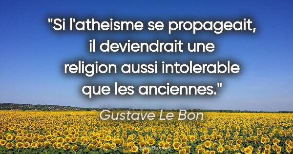 Gustave Le Bon citation: "Si l'atheisme se propageait, il deviendrait une religion aussi..."