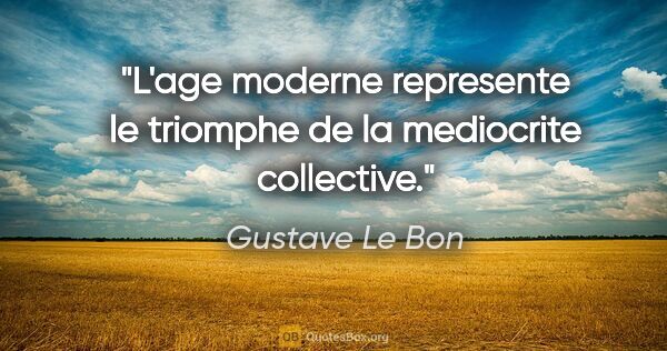 Gustave Le Bon citation: "L'age moderne represente le triomphe de la mediocrite collective."
