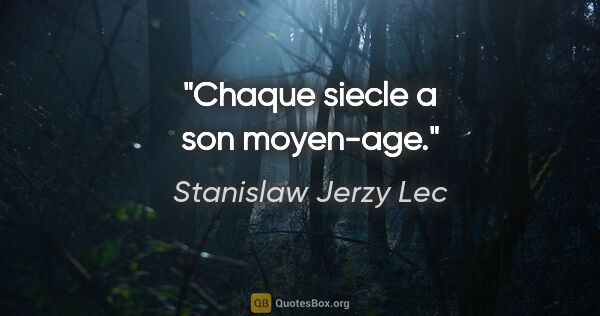 Stanislaw Jerzy Lec citation: "Chaque siecle a son moyen-age."