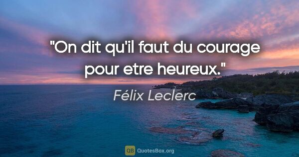 Félix Leclerc citation: "On dit qu'il faut du courage pour etre heureux."