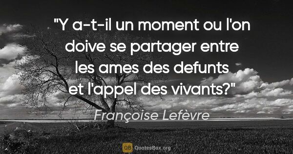 Françoise Lefèvre citation: "Y a-t-il un moment ou l'on doive se partager entre les ames..."