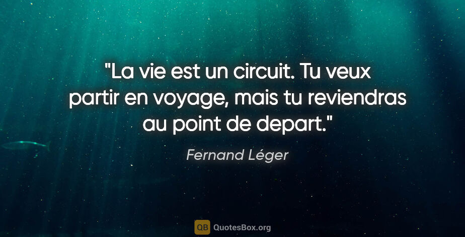 Fernand Léger citation: "La vie est un circuit. Tu veux partir en voyage, mais tu..."