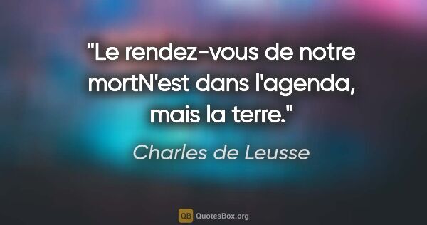 Charles de Leusse citation: "Le rendez-vous de notre mortN'est dans l'agenda, mais la terre."