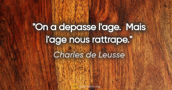 Charles de Leusse citation: "On a depasse l'age.  Mais l'age nous rattrape."