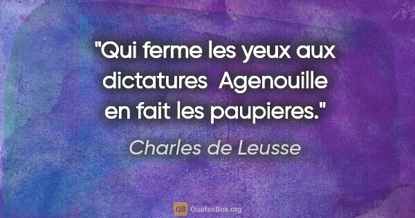 Charles de Leusse citation: "Qui ferme les yeux aux dictatures  Agenouille en fait les..."