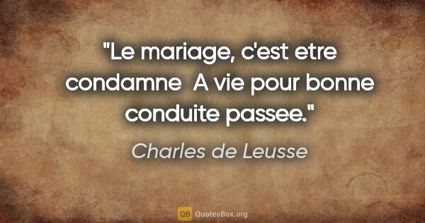 Charles de Leusse citation: "Le mariage, c'est etre condamne  A vie pour bonne conduite..."