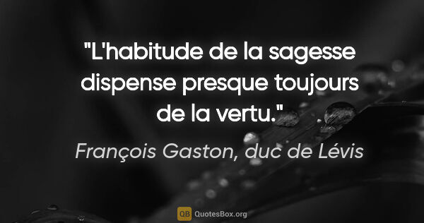François Gaston, duc de Lévis citation: "L'habitude de la sagesse dispense presque toujours de la vertu."