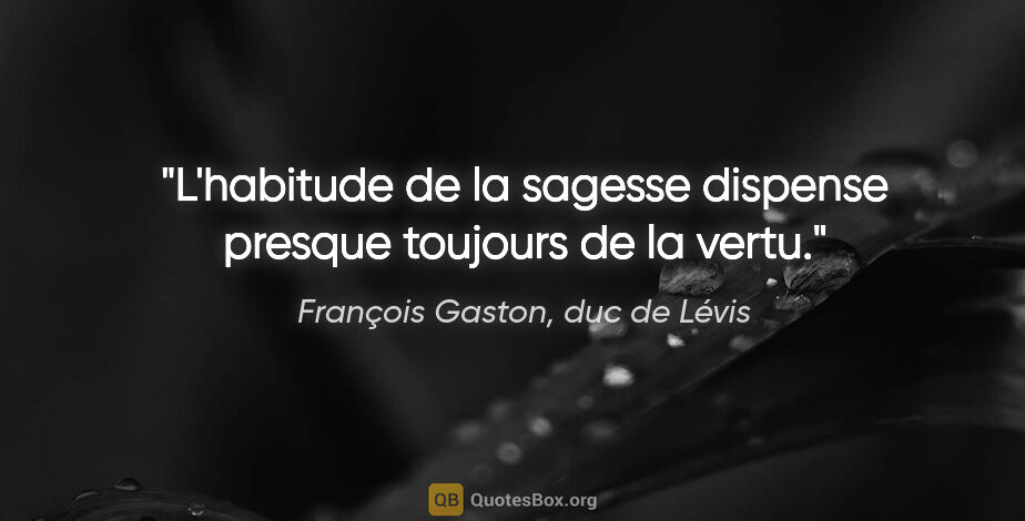 François Gaston, duc de Lévis citation: "L'habitude de la sagesse dispense presque toujours de la vertu."