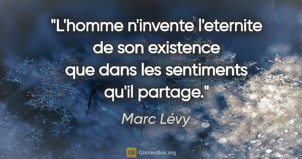 Marc Lévy citation: "L'homme n'invente l'eternite de son existence que dans les..."