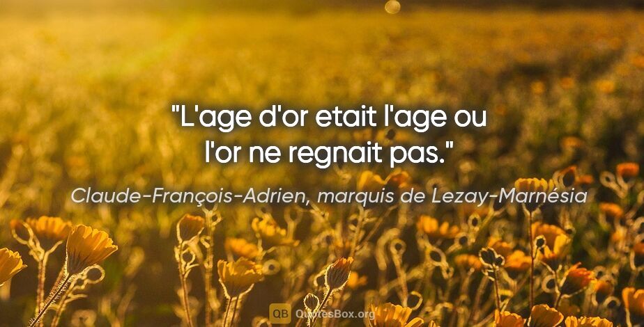 Claude-François-Adrien, marquis de Lezay-Marnésia citation: "L'age d'or etait l'age ou l'or ne regnait pas."