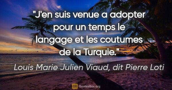 Louis Marie Julien Viaud, dit Pierre Loti citation: "J'en suis venue a adopter pour un temps le langage et les..."