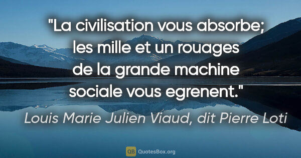 Louis Marie Julien Viaud, dit Pierre Loti citation: "La civilisation vous absorbe; les mille et un rouages de la..."