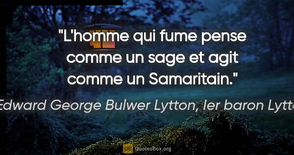 Edward George Bulwer Lytton, Ier baron Lytton citation: "L'homme qui fume pense comme un sage et agit comme un Samaritain."
