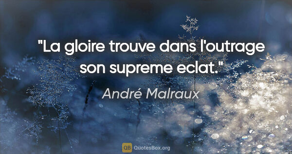 André Malraux citation: "La gloire trouve dans l'outrage son supreme eclat."