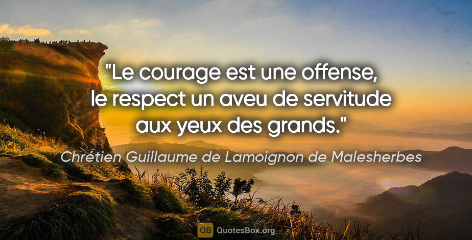 Chrétien Guillaume de Lamoignon de Malesherbes citation: "Le courage est une offense, le respect un aveu de servitude..."