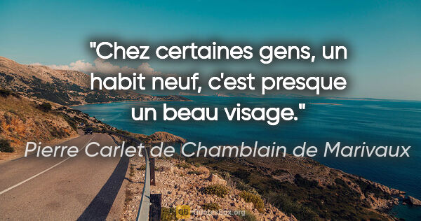 Pierre Carlet de Chamblain de Marivaux citation: "Chez certaines gens, un habit neuf, c'est presque un beau visage."