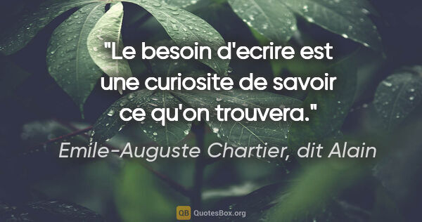 Emile-Auguste Chartier, dit Alain citation: "Le besoin d'ecrire est une curiosite de savoir ce qu'on trouvera."