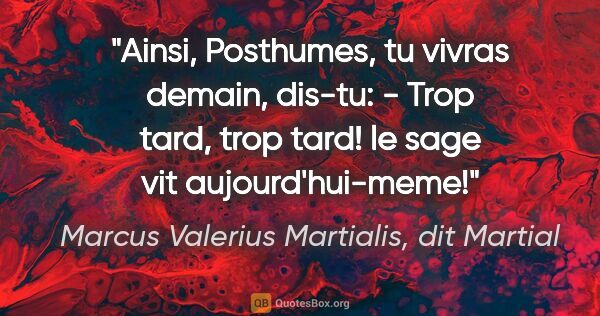 Marcus Valerius Martialis, dit Martial citation: "Ainsi, Posthumes, tu vivras demain, dis-tu: - Trop tard, trop..."