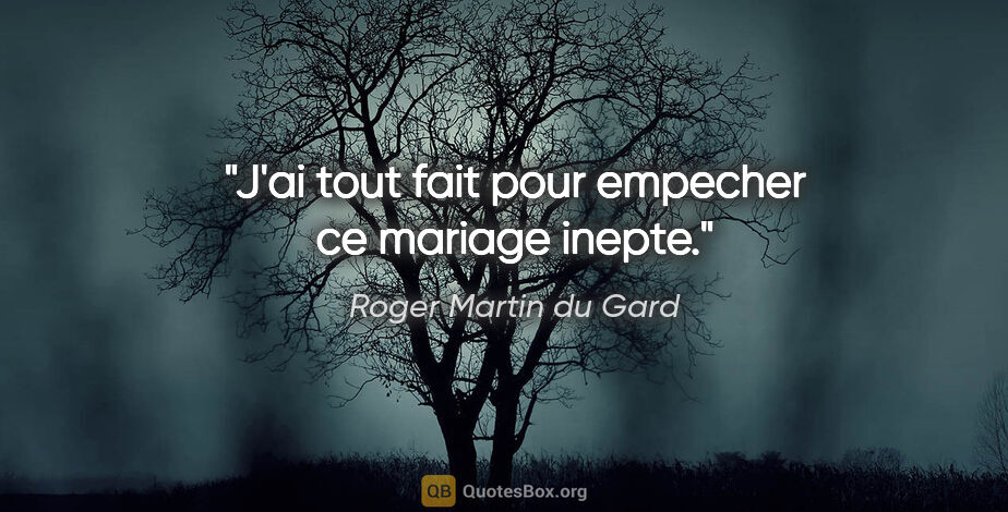 Roger Martin du Gard citation: "J'ai tout fait pour empecher ce mariage inepte."