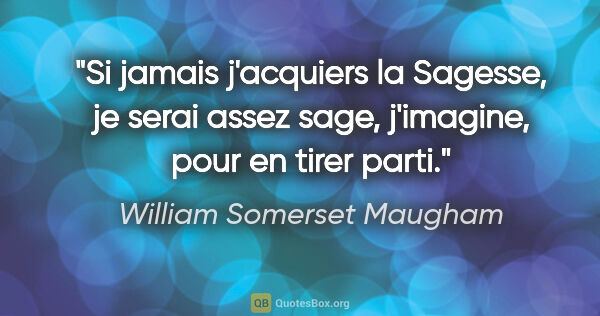 William Somerset Maugham citation: "Si jamais j'acquiers la Sagesse, je serai assez sage,..."