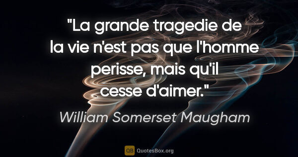 William Somerset Maugham citation: "La grande tragedie de la vie n'est pas que l'homme perisse,..."