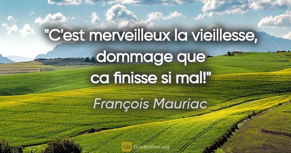 François Mauriac citation: "C'est merveilleux la vieillesse, dommage que ca finisse si mal!"