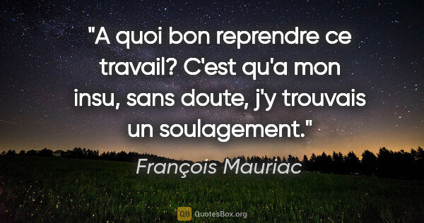 François Mauriac citation: "A quoi bon reprendre ce travail? C'est qu'a mon insu, sans..."