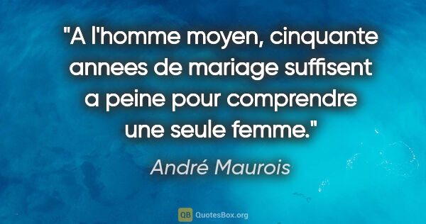 André Maurois citation: "A l'homme moyen, cinquante annees de mariage suffisent a peine..."