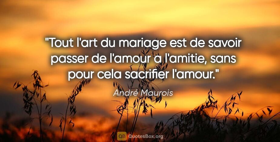André Maurois citation: "Tout l'art du mariage est de savoir passer de l'amour a..."
