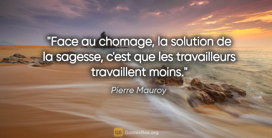 Pierre Mauroy citation: "Face au chomage, la solution de la sagesse, c'est que les..."