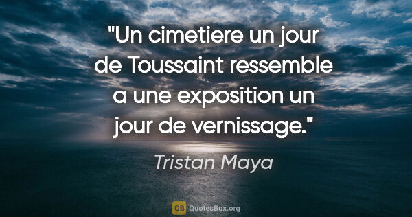 Tristan Maya citation: "Un cimetiere un jour de Toussaint ressemble a une exposition..."