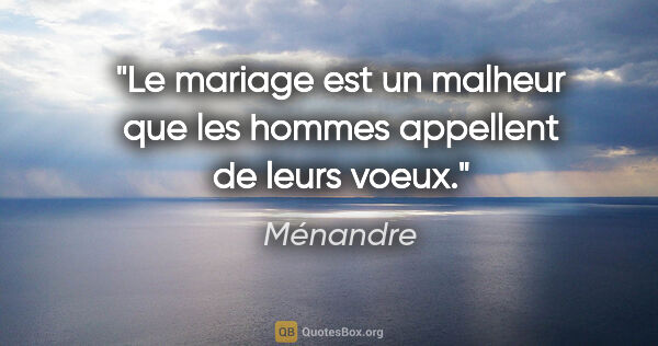 Ménandre citation: "Le mariage est un malheur que les hommes appellent de leurs..."