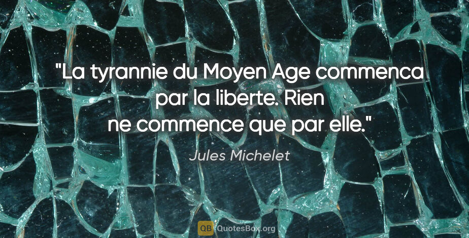 Jules Michelet citation: "La tyrannie du Moyen Age commenca par la liberte. Rien ne..."
