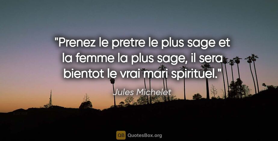 Jules Michelet citation: "Prenez le pretre le plus sage et la femme la plus sage, il..."