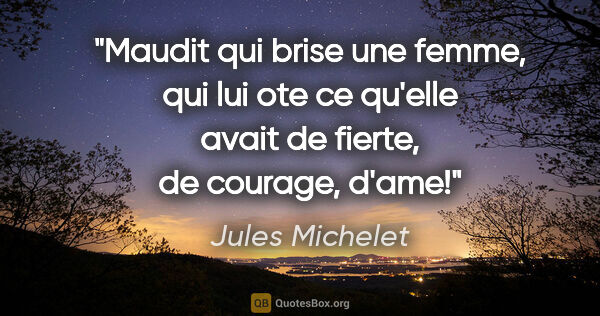 Jules Michelet citation: "Maudit qui brise une femme, qui lui ote ce qu'elle avait de..."