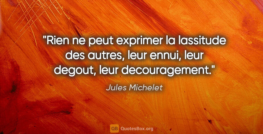 Jules Michelet citation: "Rien ne peut exprimer la lassitude des autres, leur ennui,..."