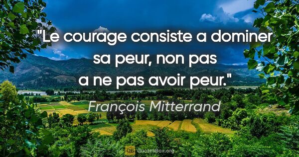 François Mitterrand citation: "Le courage consiste a dominer sa peur, non pas a ne pas avoir..."