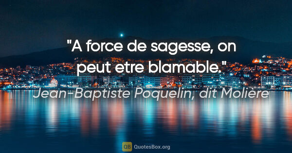 Jean-Baptiste Poquelin, dit Molière citation: "A force de sagesse, on peut etre blamable."