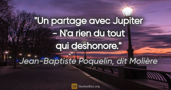 Jean-Baptiste Poquelin, dit Molière citation: "Un partage avec Jupiter - N'a rien du tout qui deshonore."