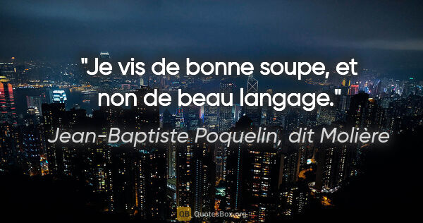 Jean-Baptiste Poquelin, dit Molière citation: "Je vis de bonne soupe, et non de beau langage."