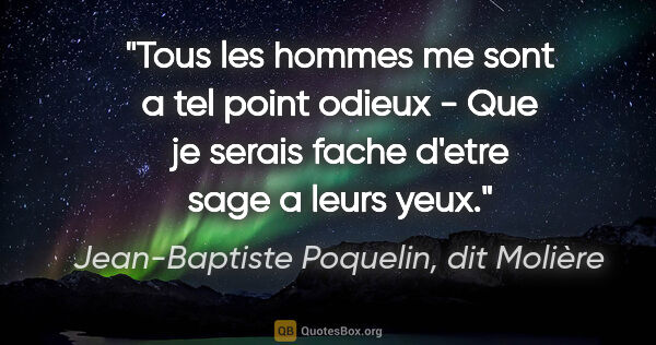 Jean-Baptiste Poquelin, dit Molière citation: "Tous les hommes me sont a tel point odieux - Que je serais..."