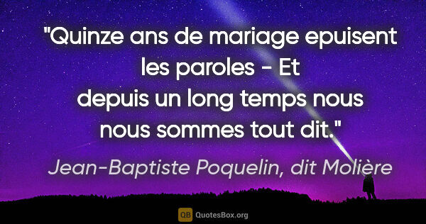 Jean-Baptiste Poquelin, dit Molière citation: "Quinze ans de mariage epuisent les paroles - Et depuis un long..."