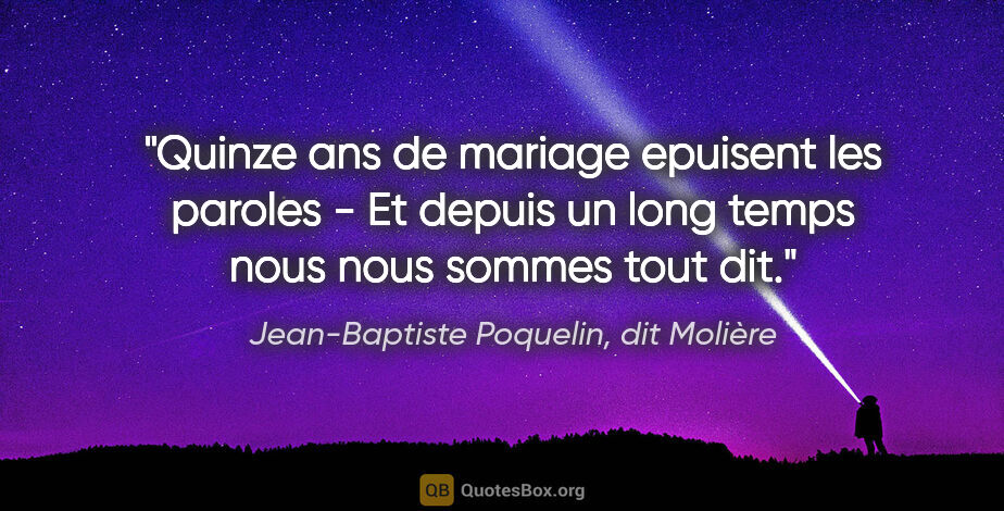 Jean-Baptiste Poquelin, dit Molière citation: "Quinze ans de mariage epuisent les paroles - Et depuis un long..."
