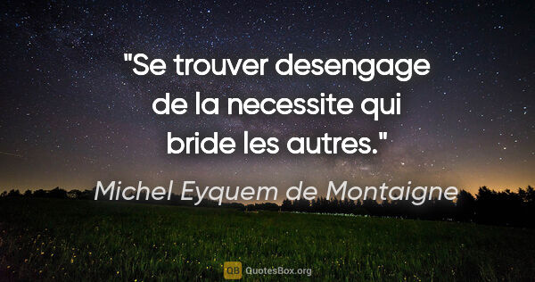 Michel Eyquem de Montaigne citation: "Se trouver desengage de la necessite qui bride les autres."